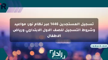 تسجيل المستجدين 1446 عبر نظام نور: مواعيد وشروط التسجيل للصف الأول الابتدائي ورياض الأطفال